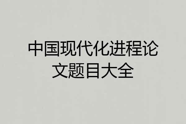 中国现代化进程论文题目大全