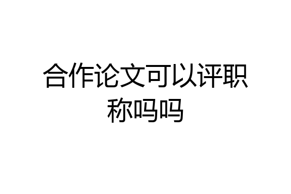 合作论文可以评职称吗吗