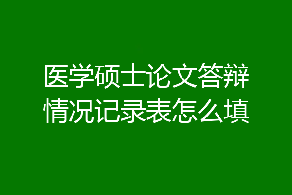 医学硕士论文答辩情况记录表怎么填