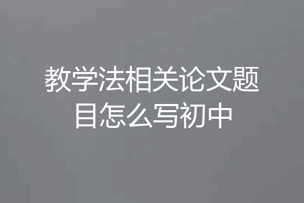 教学法相关论文题目怎么写初中