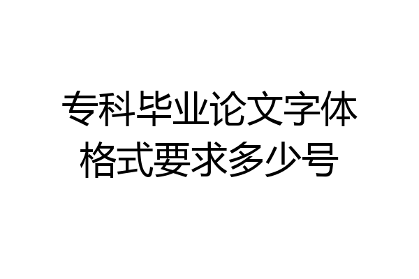 专科毕业论文字体格式要求多少号