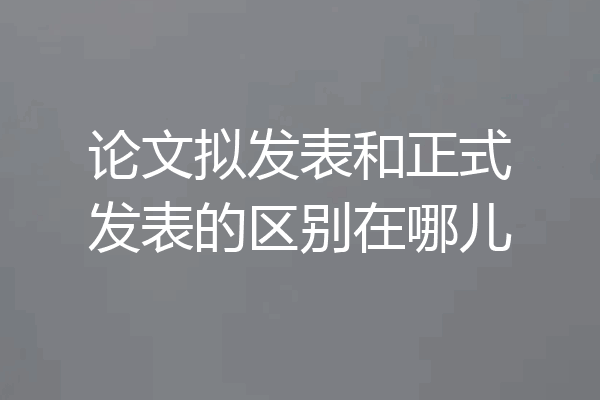 论文拟发表和正式发表的区别在哪儿