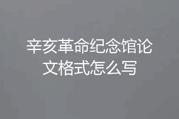 辛亥革命纪念馆论文格式怎么写