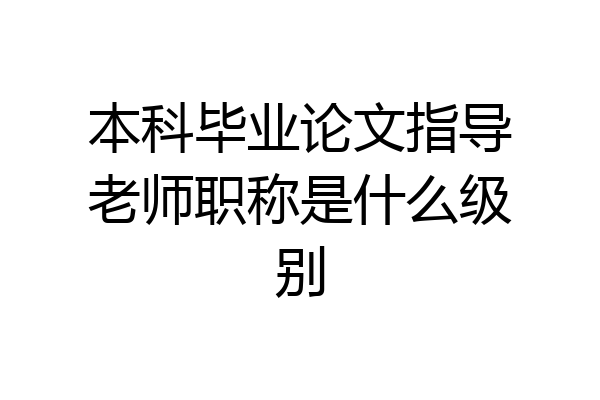 本科毕业论文指导老师职称是什么级别