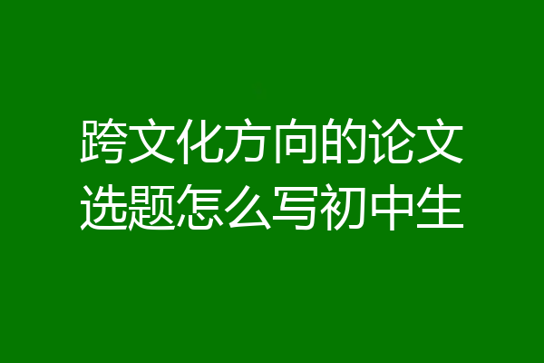 跨文化方向的论文选题怎么写初中生
