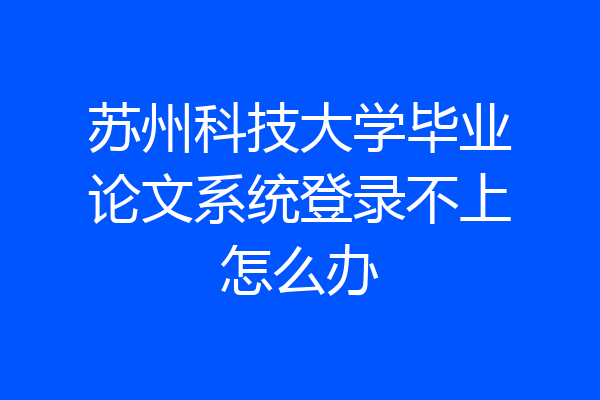 苏州科技大学毕业论文系统登录不上怎么办