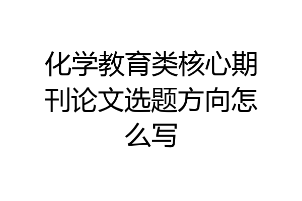 化学教育类核心期刊论文选题方向怎么写