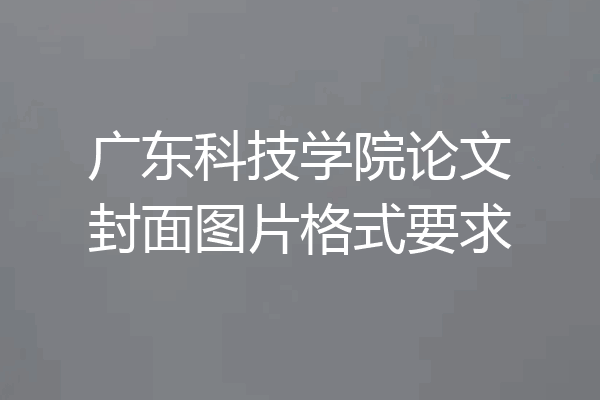 广东科技学院论文封面图片格式要求