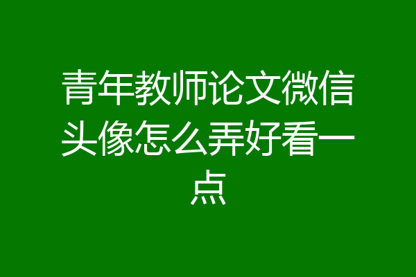 青年教师论文微信头像怎么弄好看一点
