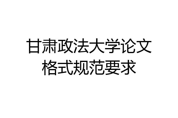 甘肃政法大学论文格式规范要求
