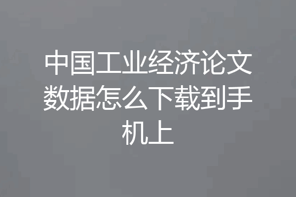 中国工业经济论文数据怎么下载到手机上