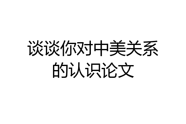 谈谈你对中美关系的认识论文