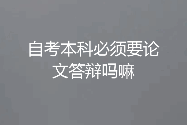 自考本科必须要论文答辩吗嘛