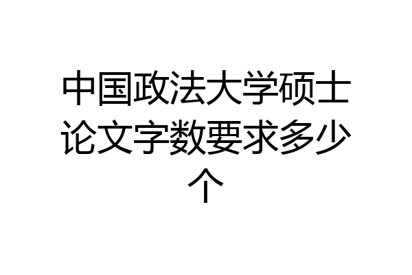 中国政法大学硕士论文字数要求多少个