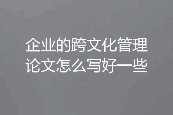 企业的跨文化管理论文怎么写好一些