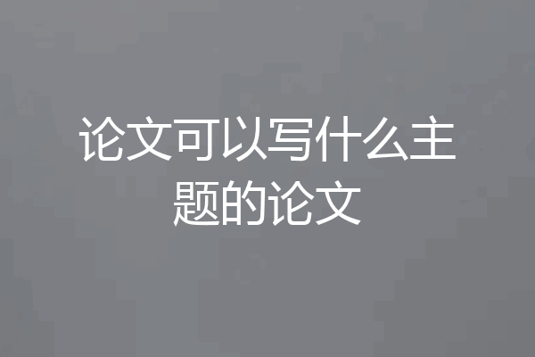 论文可以写什么主题的论文