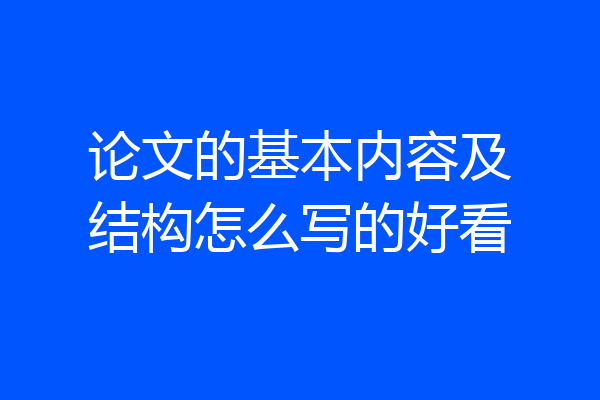 论文的基本内容及结构怎么写的好看