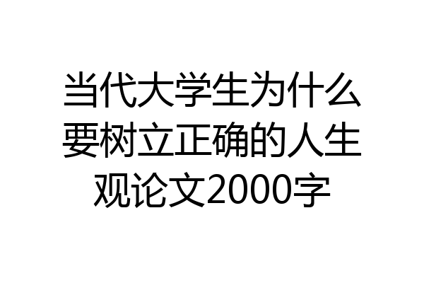 当代大学生为什么要树立正确的人生观论文2000字