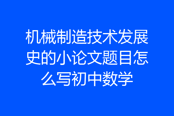 机械制造技术发展史的小论文题目怎么写初中数学