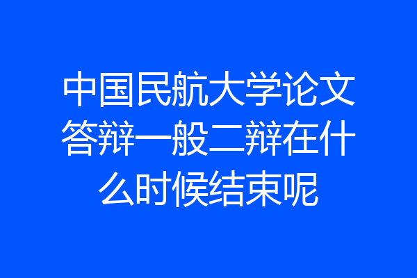 中国民航大学论文答辩一般二辩在什么时候结束呢
