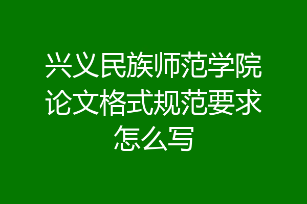 兴义民族师范学院论文格式规范要求怎么写