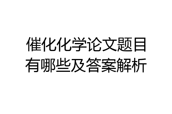 催化化学论文题目有哪些及答案解析