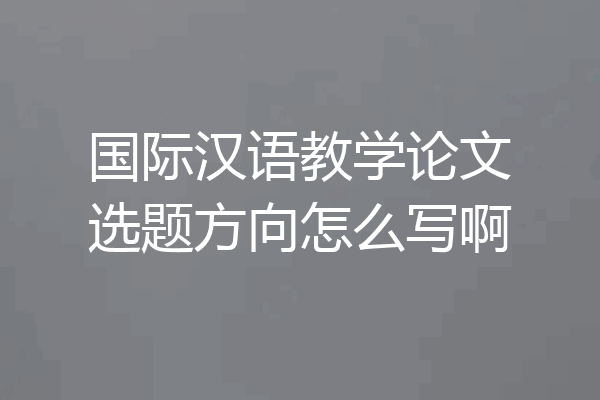 国际汉语教学论文选题方向怎么写啊