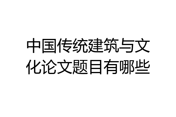 中国传统建筑与文化论文题目有哪些