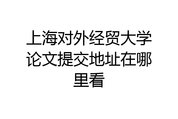 上海对外经贸大学论文提交地址在哪里看