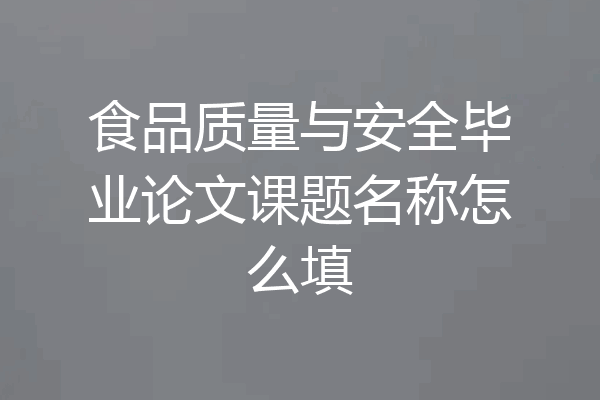 食品质量与安全毕业论文课题名称怎么填