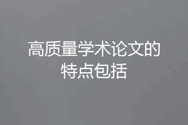 高质量学术论文的特点包括