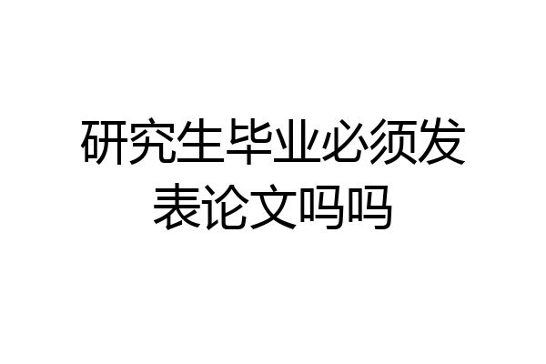 研究生毕业必须发表论文吗吗