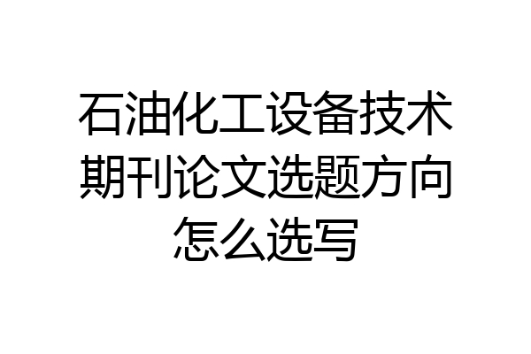 石油化工设备技术期刊论文选题方向怎么选写