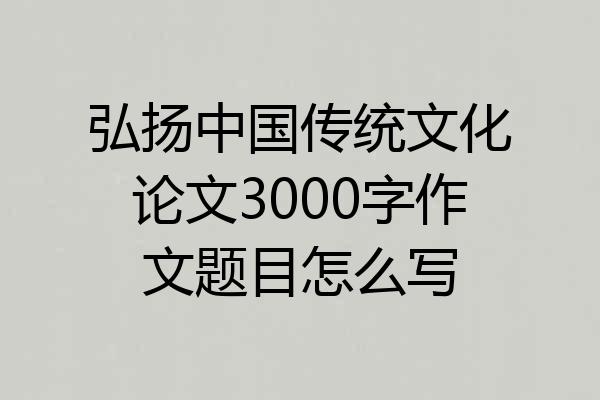 弘扬中国传统文化论文3000字作文题目怎么写