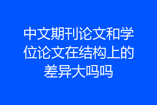 中文期刊论文和学位论文在结构上的差异大吗吗