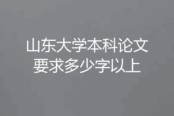 山东大学本科论文要求多少字以上