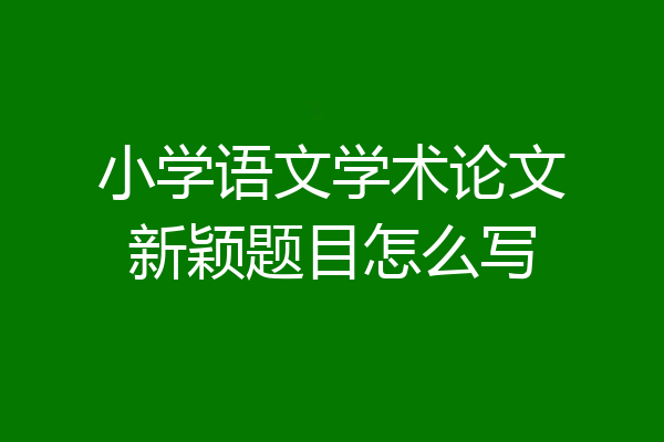 小学语文学术论文新颖题目怎么写