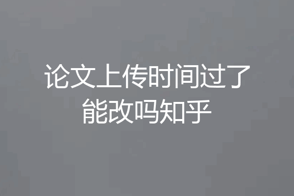 论文上传时间过了能改吗知乎