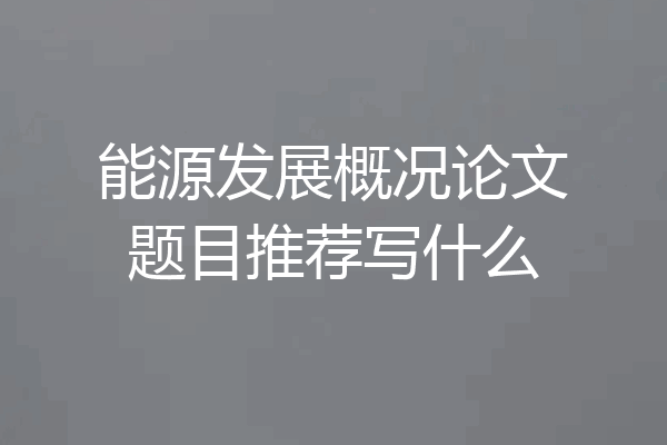 能源发展概况论文题目推荐写什么
