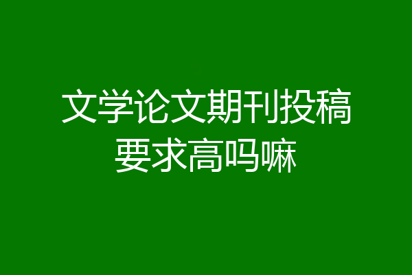 文学论文期刊投稿要求高吗嘛