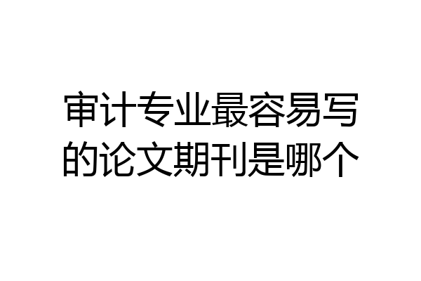 审计专业最容易写的论文期刊是哪个
