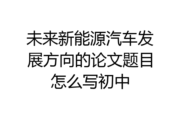 未来新能源汽车发展方向的论文题目怎么写初中
