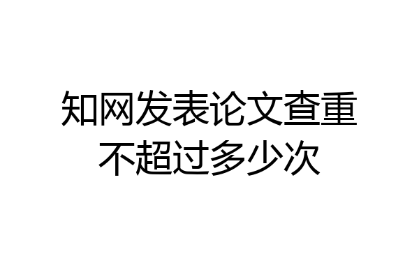 知网发表论文查重不超过多少次