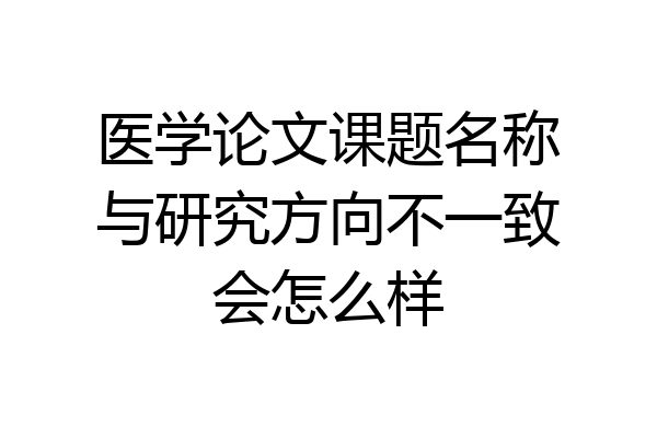 医学论文课题名称与研究方向不一致会怎么样