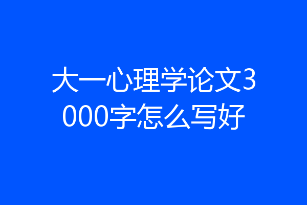 大一心理学论文3000字怎么写好