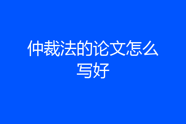 仲裁法的论文怎么写好