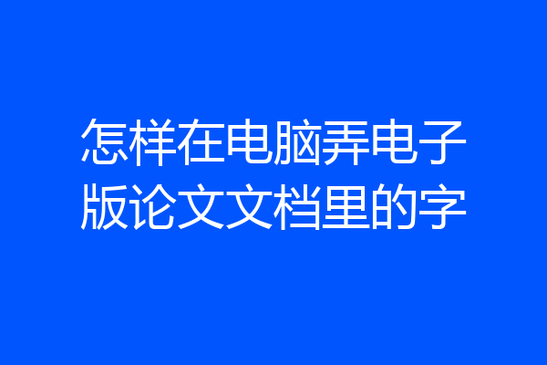 怎样在电脑弄电子版论文文档里的字