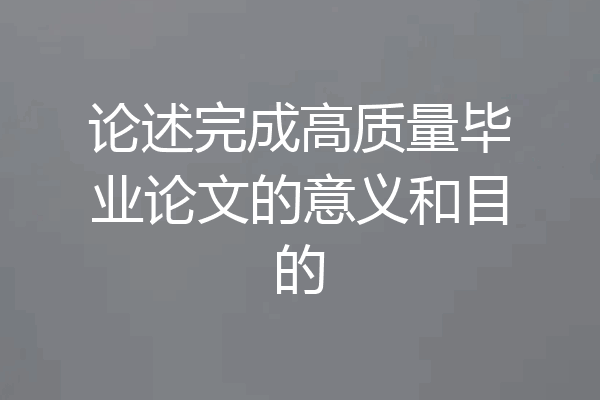 论述完成高质量毕业论文的意义和目的