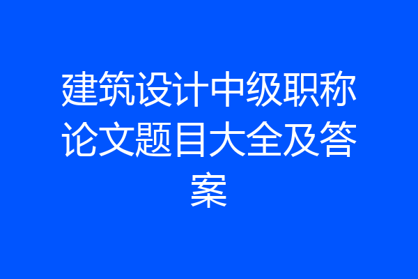 建筑设计中级职称论文题目大全及答案