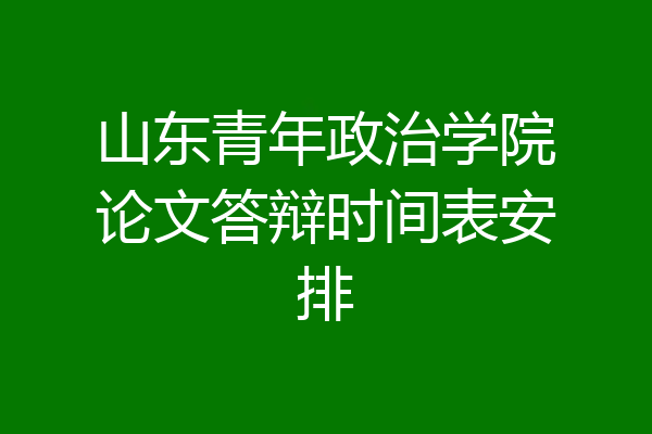 山东青年政治学院论文答辩时间表安排